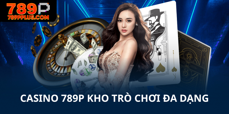 Casino 789P kho trò chơi đa dạng và nhiều sảnh chơi